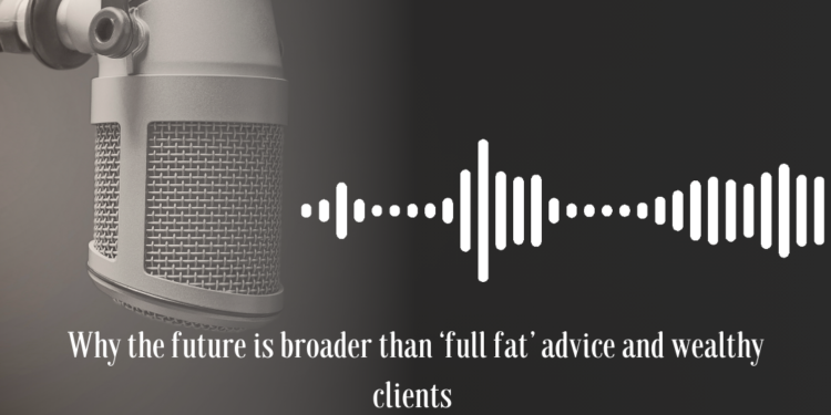 Podcast: Why the future is broader than ‘full fat’ advice and wealthy clients